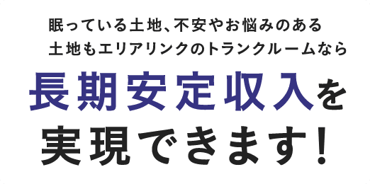 眠っている土地、不安やお悩みのある土地もエリアリンクのトランクルームなら長期安定収入を実現できます！